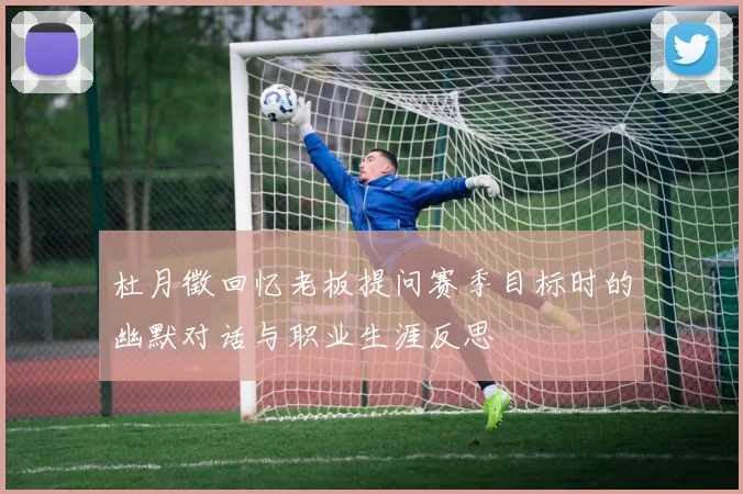 杜月徵回忆老板提问赛季目标时的幽默对话与职业生涯反思