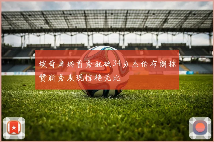 埃奇库姆首秀狂砍34分杰伦布朗称赞新秀表现惊艳无比
