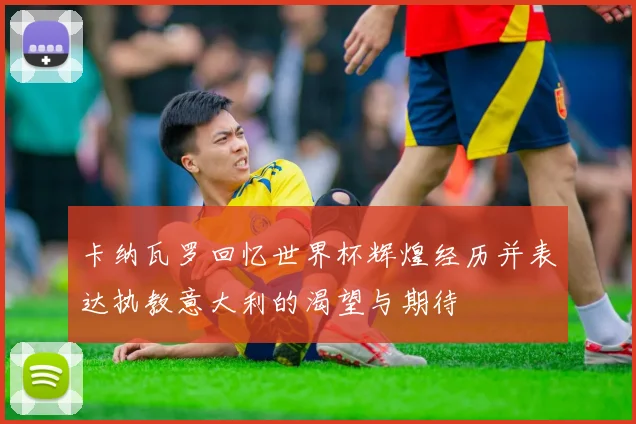 卡纳瓦罗回忆世界杯辉煌经历并表达执教意大利的渴望与期待