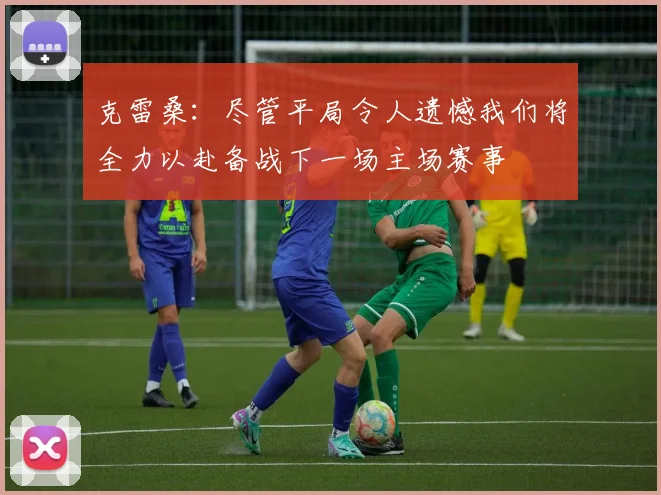 克雷桑：尽管平局令人遗憾我们将全力以赴备战下一场主场赛事