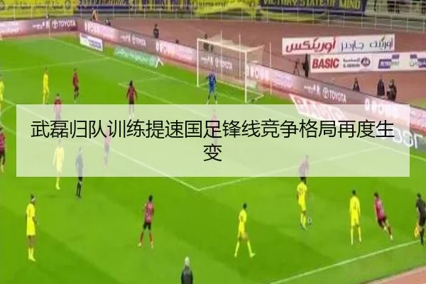 武磊归队训练提速国足锋线竞争格局再度生变(xingkong)