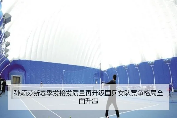 孙颖莎新赛季发接发质量再升级国乒女队竞争格局全面升温（xingkong）